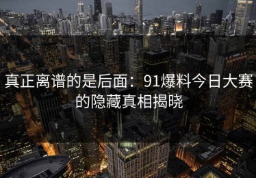 真正离谱的是后面：91爆料今日大赛的隐藏真相揭晓