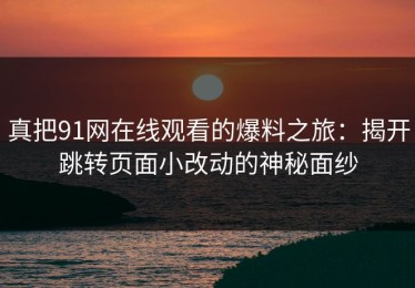 真把91网在线观看的爆料之旅：揭开跳转页面小改动的神秘面纱