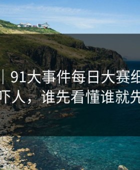 情绪向｜91大事件每日大赛细节密度高得吓人，谁先看懂谁就先沉默