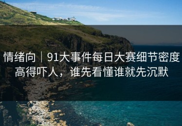 情绪向｜91大事件每日大赛细节密度高得吓人，谁先看懂谁就先沉默