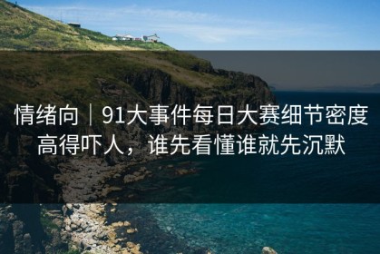 情绪向｜91大事件每日大赛细节密度高得吓人，谁先看懂谁就先沉默