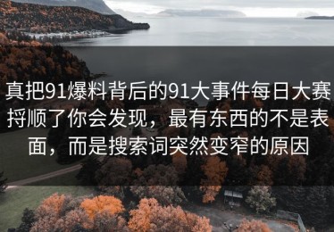 真把91爆料背后的91大事件每日大赛捋顺了你会发现，最有东西的不是表面，而是搜索词突然变窄的原因