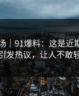 吃瓜现场｜91爆料：这是近期最怪的一条，引发热议，让人不敢轻易站队