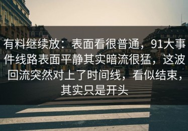 有料继续放：表面看很普通，91大事件线路表面平静其实暗流很猛，这波回流突然对上了时间线，看似结束，其实只是开头