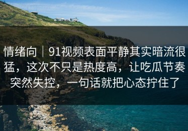 情绪向｜91视频表面平静其实暗流很猛，这次不只是热度高，让吃瓜节奏突然失控，一句话就把心态拧住了