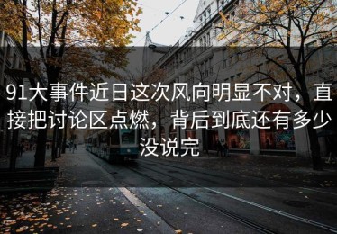 91大事件近日这次风向明显不对，直接把讨论区点燃，背后到底还有多少没说完