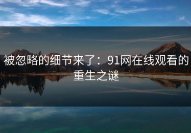 被忽略的细节来了：91网在线观看的重生之谜