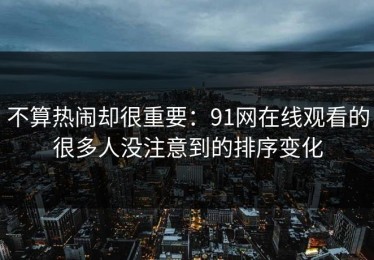 不算热闹却很重要：91网在线观看的很多人没注意到的排序变化