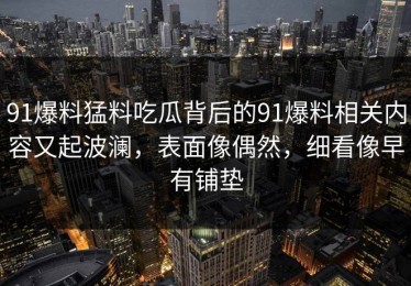 91爆料猛料吃瓜背后的91爆料相关内容又起波澜，表面像偶然，细看像早有铺垫