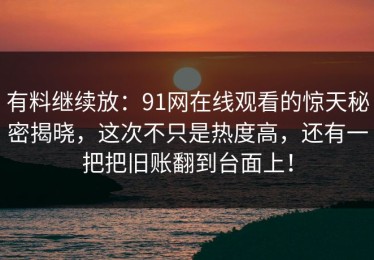 有料继续放：91网在线观看的惊天秘密揭晓，这次不只是热度高，还有一把把旧账翻到台面上！