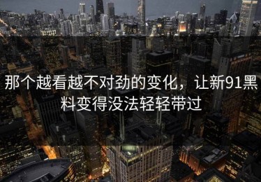 那个越看越不对劲的变化，让新91黑料变得没法轻轻带过