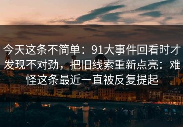 今天这条不简单：91大事件回看时才发现不对劲，把旧线索重新点亮：难怪这条最近一直被反复提起