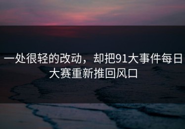 一处很轻的改动，却把91大事件每日大赛重新推回风口
