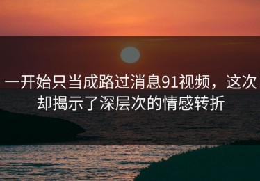 一开始只当成路过消息91视频，这次却揭示了深层次的情感转折