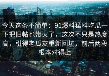 今天这条不简单：91爆料猛料吃瓜一下把旧帖也带火了，这次不只是热度高，引得老瓜友重新回坑，前后两段根本对得上