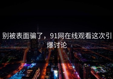 别被表面骗了，91网在线观看这次引爆讨论