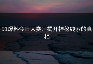 91爆料今日大赛：揭开神秘线索的真相
