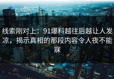 线索刚对上：91爆料越往后越让人发凉，揭示真相的那段内容令人夜不能寐