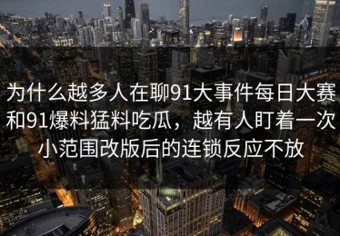 为什么越多人在聊91大事件每日大赛和91爆料猛料吃瓜，越有人盯着一次小范围改版后的连锁反应不放