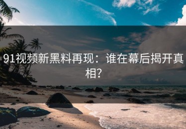 91视频新黑料再现：谁在幕后揭开真相？