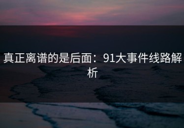真正离谱的是后面：91大事件线路解析
