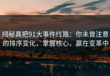 揭秘真把91大事件线路：你未曾注意的排序变化，掌握核心，赢在变革中