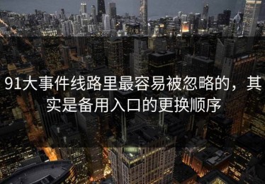 91大事件线路里最容易被忽略的，其实是备用入口的更换顺序