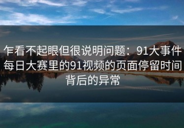 乍看不起眼但很说明问题：91大事件每日大赛里的91视频的页面停留时间背后的异常