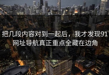 把几段内容对到一起后，我才发现91网址导航真正重点全藏在边角