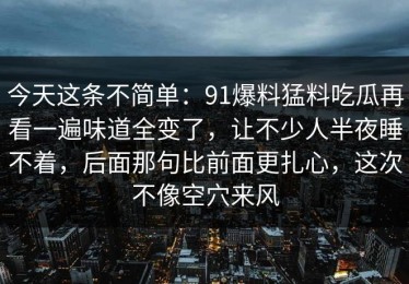 今天这条不简单：91爆料猛料吃瓜再看一遍味道全变了，让不少人半夜睡不着，后面那句比前面更扎心，这次不像空穴来风