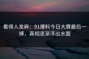 看得人发麻：91爆料今日大赛最后一搏，真相逐渐浮出水面
