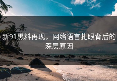 新91黑料再现，网络语言扎眼背后的深层原因