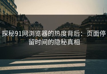 探秘91网浏览器的热度背后：页面停留时间的隐秘真相