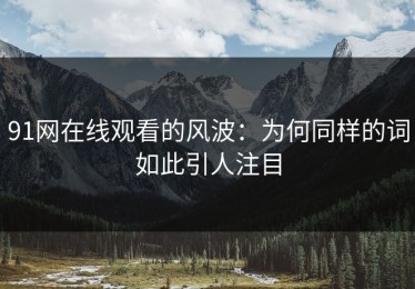 91网在线观看的风波：为何同样的词如此引人注目