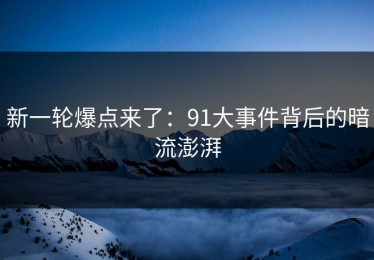 新一轮爆点来了：91大事件背后的暗流澎湃