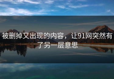 被删掉又出现的内容，让91网突然有了另一层意思