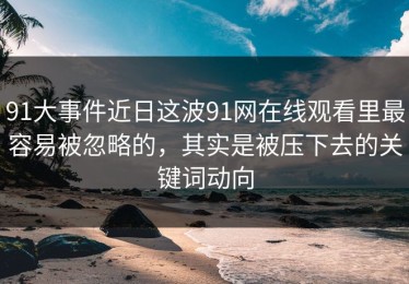 91大事件近日这波91网在线观看里最容易被忽略的，其实是被压下去的关键词动向