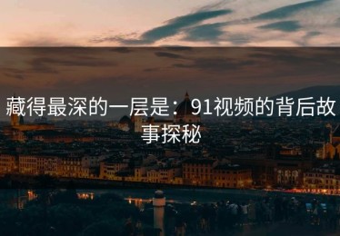 藏得最深的一层是：91视频的背后故事探秘