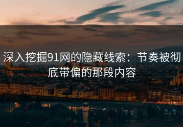 深入挖掘91网的隐藏线索：节奏被彻底带偏的那段内容