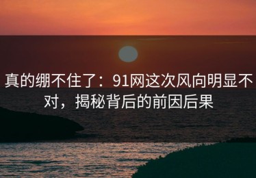 真的绷不住了：91网这次风向明显不对，揭秘背后的前因后果