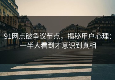 91网点破争议节点，揭秘用户心理：一半人看到才意识到真相