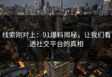 线索刚对上：91爆料揭秘，让我们看透社交平台的真相