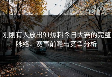 刚刚有人放出91爆料今日大赛的完整脉络，赛事前瞻与竞争分析