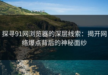 探寻91网浏览器的深层线索：揭开网络爆点背后的神秘面纱