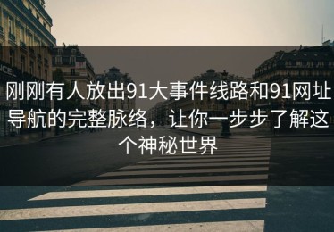 刚刚有人放出91大事件线路和91网址导航的完整脉络，让你一步步了解这个神秘世界