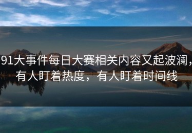 91大事件每日大赛相关内容又起波澜，有人盯着热度，有人盯着时间线