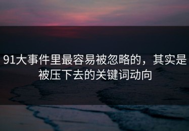 91大事件里最容易被忽略的，其实是被压下去的关键词动向
