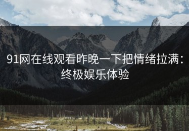 91网在线观看昨晚一下把情绪拉满：终极娱乐体验