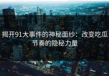 揭开91大事件的神秘面纱：改变吃瓜节奏的隐秘力量