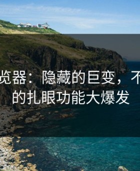 91网浏览器：隐藏的巨变，不可忽视的扎眼功能大爆发